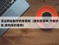 林州清远网站制作奶茶视频（做奶茶视频,学做奶茶,做奶茶的视频）