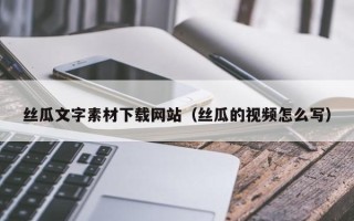 林州丝瓜文字素材下载网站（丝瓜的视频怎么写）